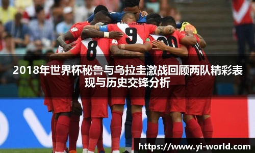 2018年世界杯秘鲁与乌拉圭激战回顾两队精彩表现与历史交锋分析