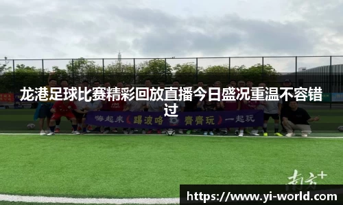 龙港足球比赛精彩回放直播今日盛况重温不容错过